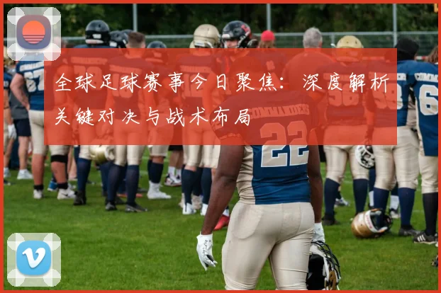 全球足球赛事今日聚焦:深度解析关键对决与战术布局