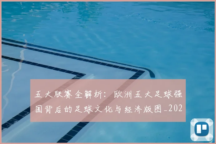 五大联赛全解析：欧洲五大足球强国背后的足球文化与经济版图_20260611141018