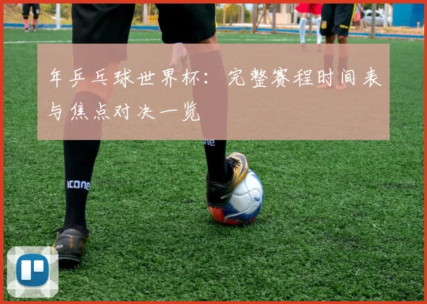 年乒乓球世界杯：完整赛程时间表与焦点对决一览