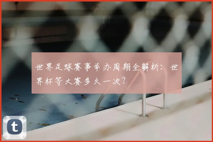 世界足球赛事举办周期全解析：世界杯等大赛多久一次？