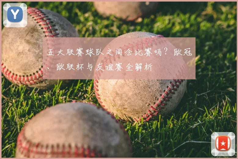 五大联赛球队之间会比赛吗?欧冠、欧联杯与友谊赛全解析