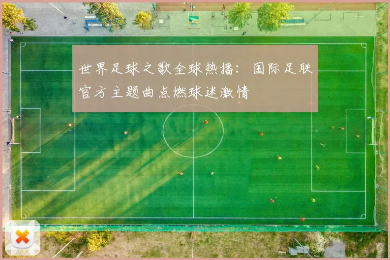 世界足球之歌全球热播:国际足联官方主题曲点燃球迷激情