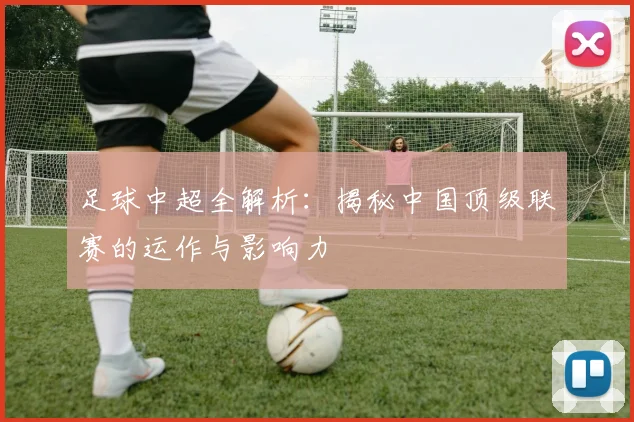 足球中超全解析:揭秘中国顶级联赛的运作与影响力