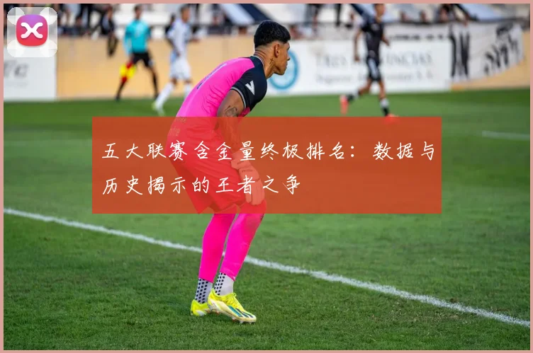 五大联赛含金量终极排名：数据与历史揭示的王者之争