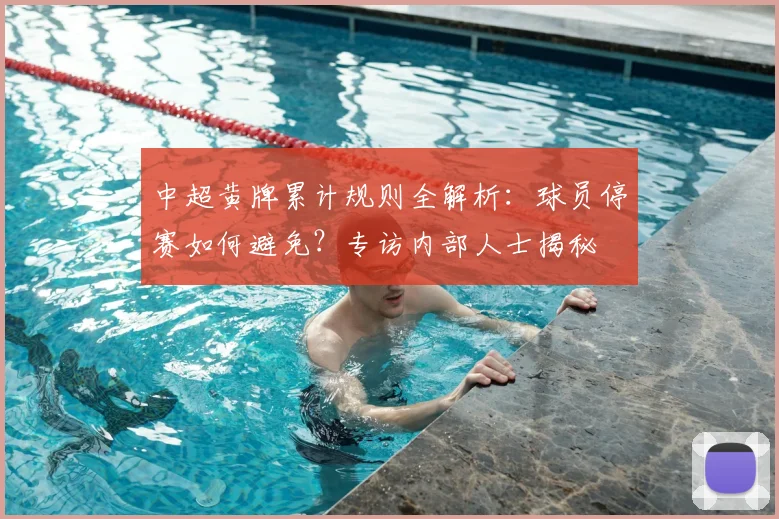 中超黄牌累计规则全解析：球员停赛如何避免？专访内部人士揭秘