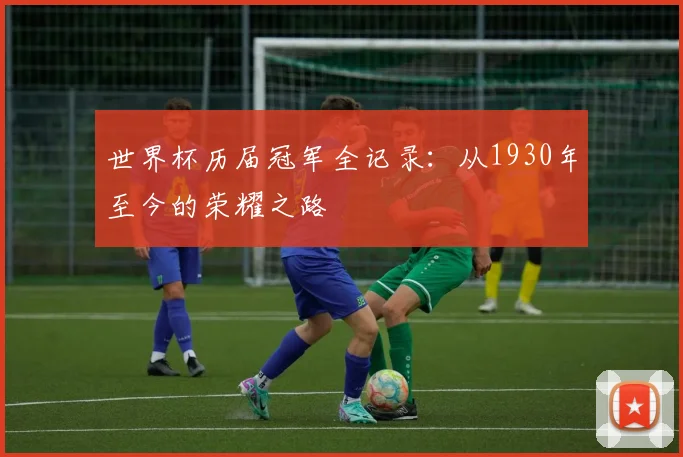 世界杯历届冠军全记录:从1930年至今的荣耀之路