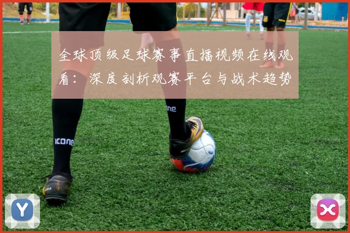 全球顶级足球赛事直播视频在线观看：深度剖析观赛平台与战术趋势