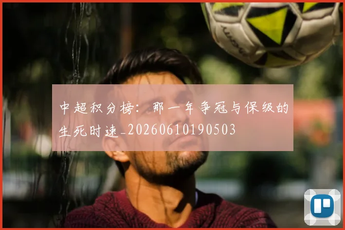 中超积分榜：那一年争冠与保级的生死时速_20260610190503