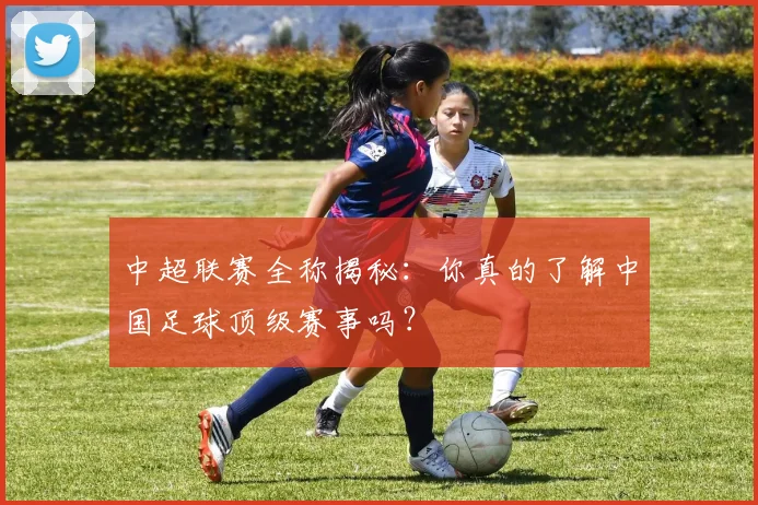 中超联赛全称揭秘:你真的了解中国足球顶级赛事吗?