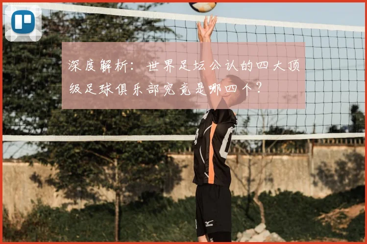 深度解析：世界足坛公认的四大顶级足球俱乐部究竟是哪四个？