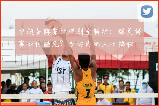 中超黄牌累计规则全解析:球员停赛如何避免?专访内部人士揭秘