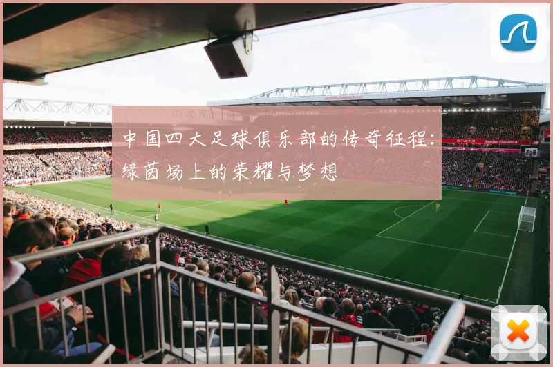 中国四大足球俱乐部的传奇征程:绿茵场上的荣耀与梦想
