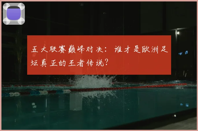 五大联赛巅峰对决：谁才是欧洲足坛真正的王者传说？
