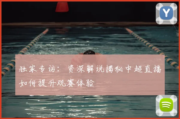 独家专访：资深解说揭秘中超直播如何提升观赛体验