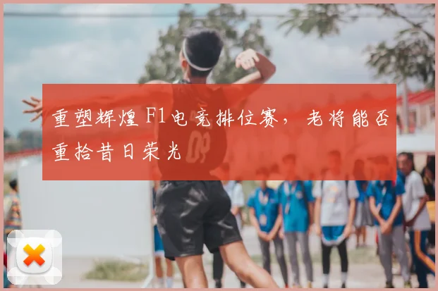 重塑辉煌 F1电竞排位赛，老将能否重拾昔日荣光