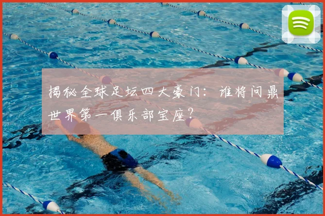 揭秘全球足坛四大豪门：谁将问鼎世界第一俱乐部宝座？