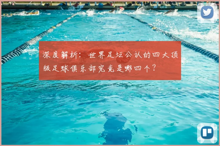 深度解析：世界足坛公认的四大顶级足球俱乐部究竟是哪四个？