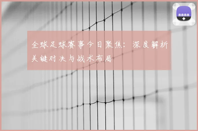 全球足球赛事今日聚焦：深度解析关键对决与战术布局
