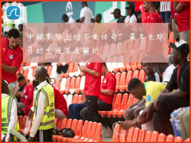 中超赛场上的不老传奇：最年长球员的生涯深度解析
