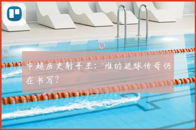 中超历史射手王:谁的进球传奇仍在书写?