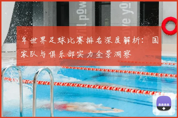 年世界足球比赛排名深度解析:国家队与俱乐部实力全景洞察