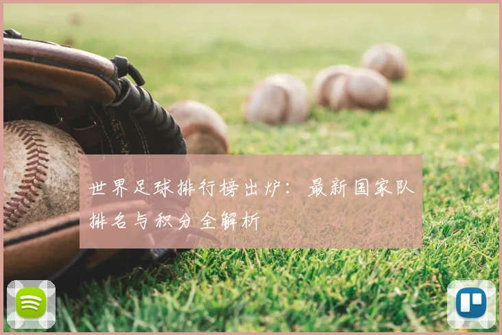 世界足球排行榜出炉：最新国家队排名与积分全解析