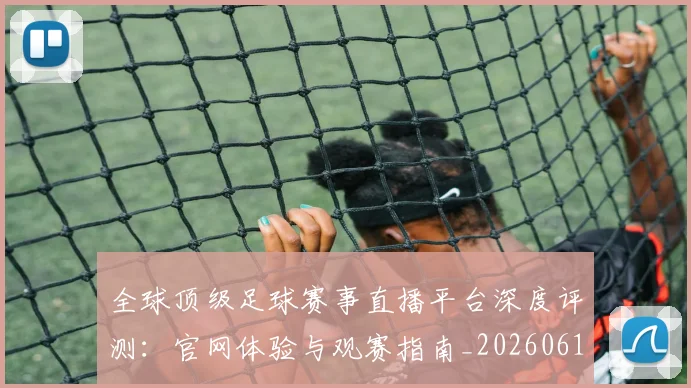 全球顶级足球赛事直播平台深度评测：官网体验与观赛指南_20260612164454