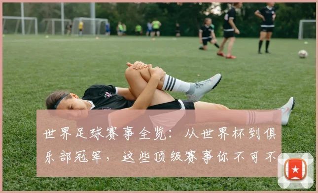 世界足球赛事全览:从世界杯到俱乐部冠军,这些顶级赛事你不可不知