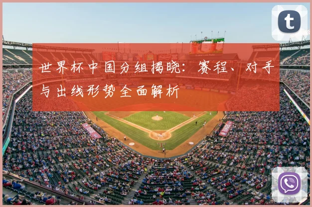 世界杯中国分组揭晓：赛程、对手与出线形势全面解析